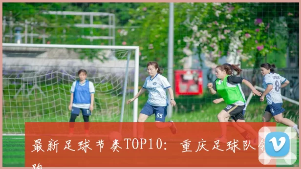 最新足球节奏TOP10：重庆足球队领跑
