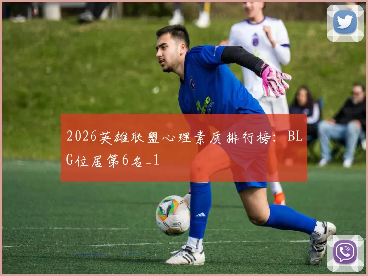 2026英雄联盟心理素质排行榜：BLG位居第6名_1