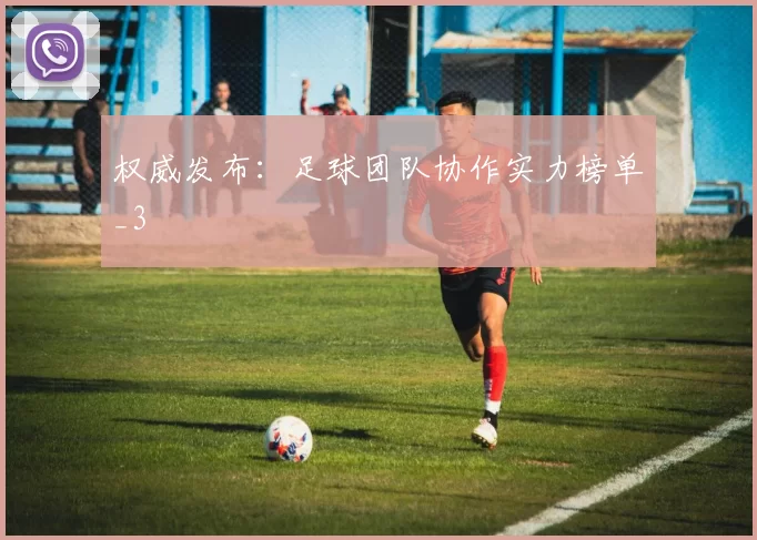 权威发布：足球团队协作实力榜单_3