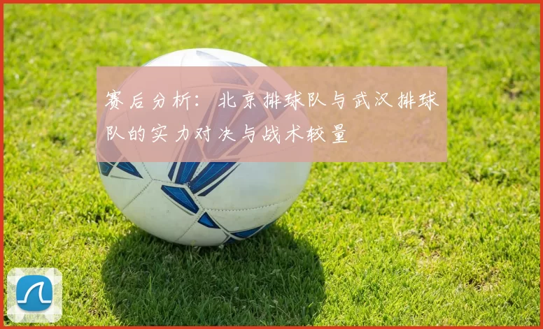 赛后分析：北京排球队与武汉排球队的实力对决与战术较量