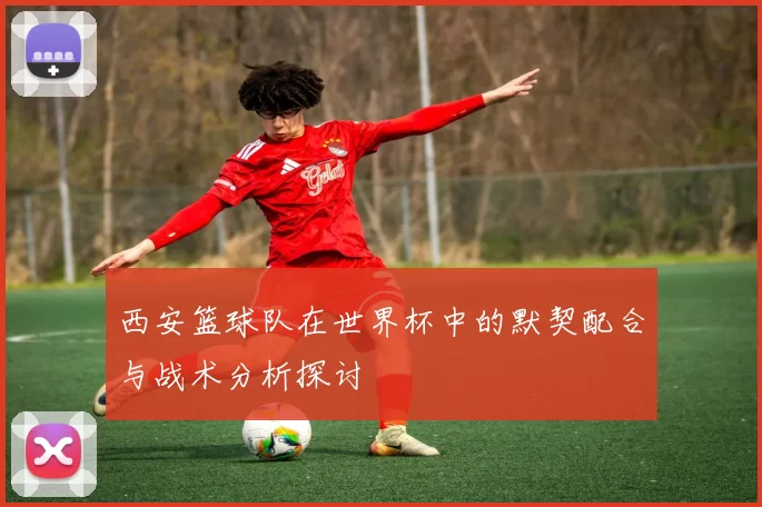 西安篮球队在世界杯中的默契配合与战术分析探讨