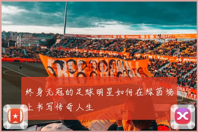 终身无冠的足球明星如何在绿茵场上书写传奇人生
