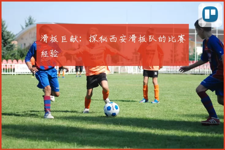 滑板巨献：探秘西安滑板队的比赛经验