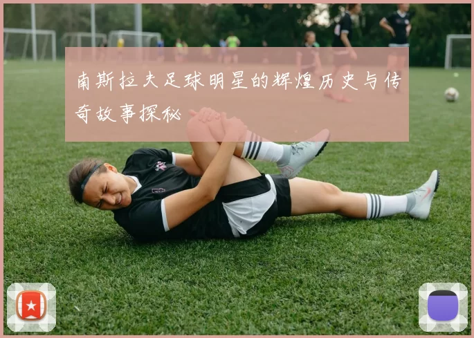 南斯拉夫足球明星的辉煌历史与传奇故事探秘