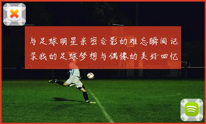 与足球明星亲密合影的难忘瞬间记录我的足球梦想与偶像的美好回忆