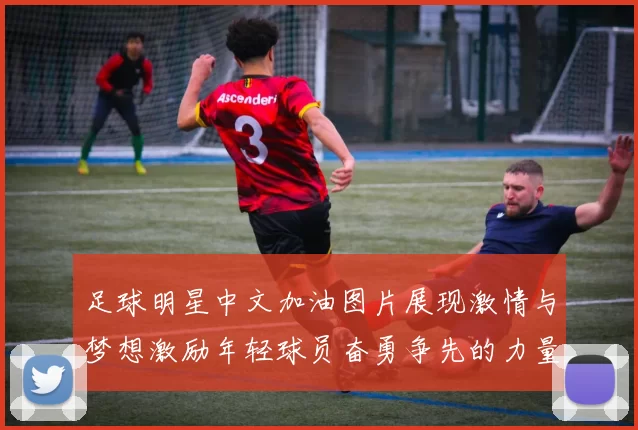 足球明星中文加油图片展现激情与梦想激励年轻球员奋勇争先的力量与信念