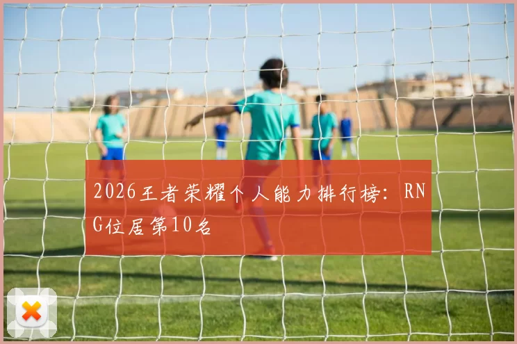2026王者荣耀个人能力排行榜：RNG位居第10名