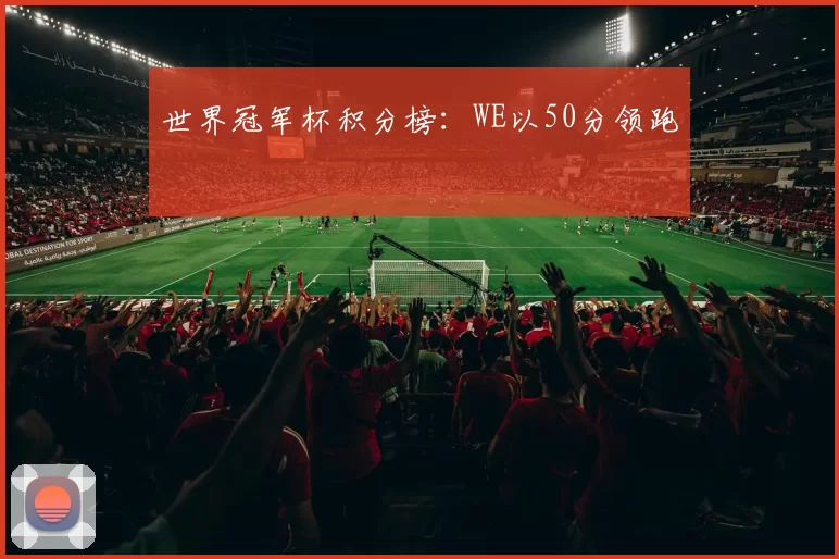世界冠军杯积分榜：WE以50分领跑