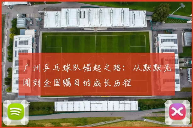 广州乒乓球队崛起之路：从默默无闻到全国瞩目的成长历程